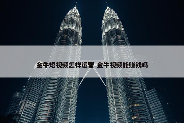 金牛短视频怎样运营 金牛视频能赚钱吗