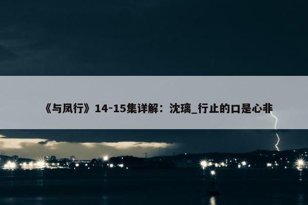 《与凤行》14-15集详解：沈璃_行止的口是心非