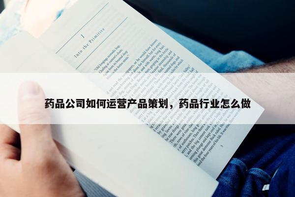 药品公司如何运营产品策划，药品行业怎么做