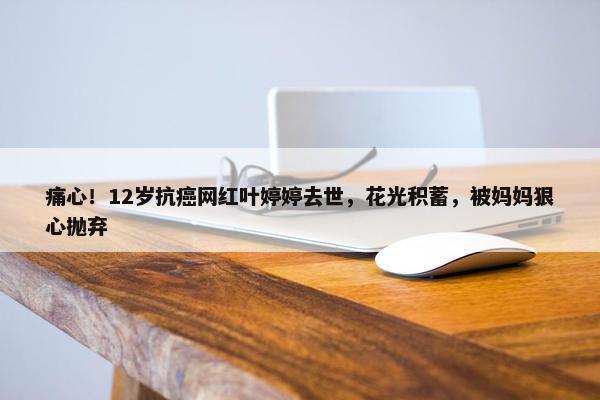 痛心！12岁抗癌网红叶婷婷去世，花光积蓄，被妈妈狠心抛弃