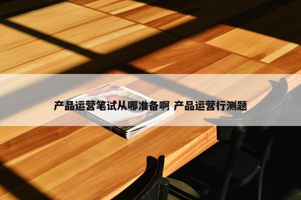 产品运营笔试从哪准备啊 产品运营行测题