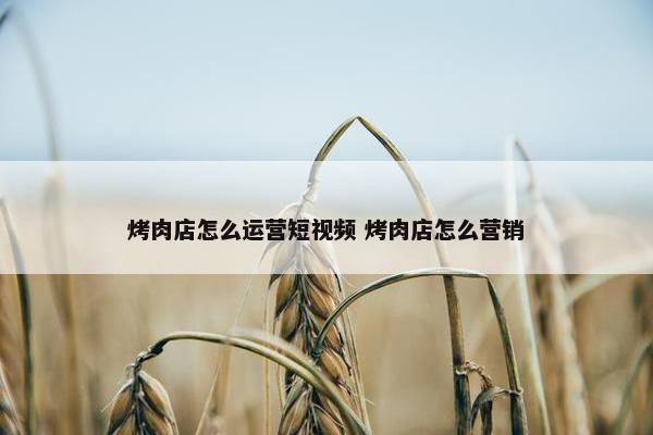 烤肉店怎么运营短视频 烤肉店怎么营销