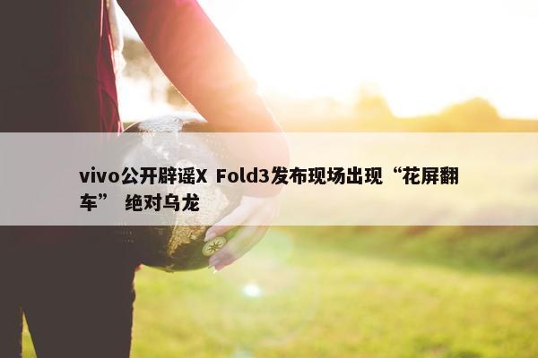 vivo公开辟谣X Fold3发布现场出现“花屏翻车” 绝对乌龙