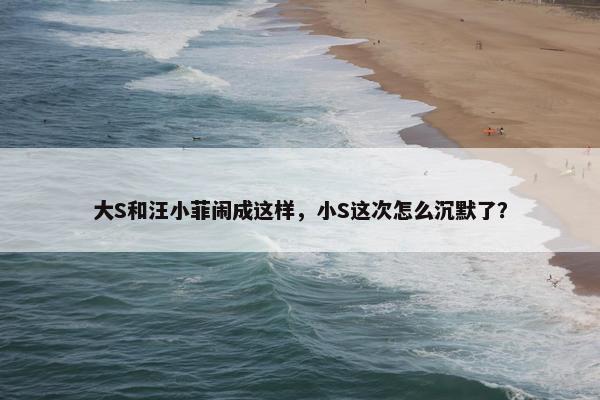 大S和汪小菲闹成这样，小S这次怎么沉默了？