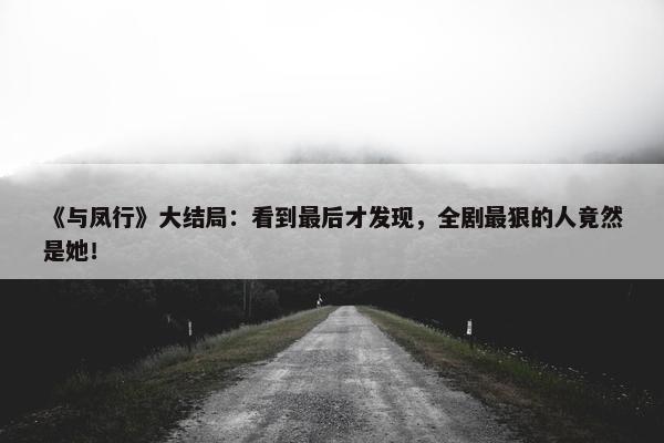 《与凤行》大结局：看到最后才发现，全剧最狠的人竟然是她！