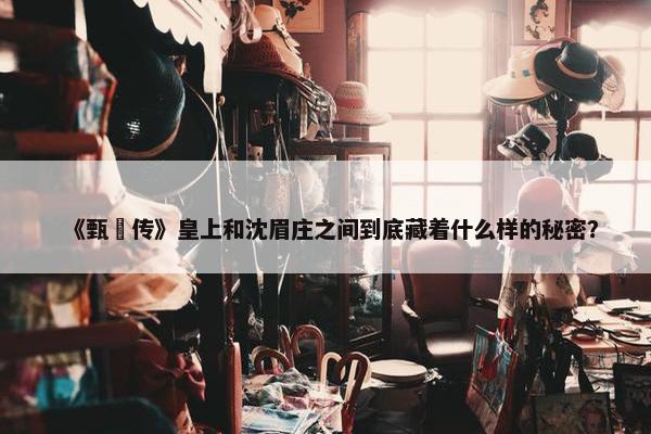 《甄嬛传》皇上和沈眉庄之间到底藏着什么样的秘密？