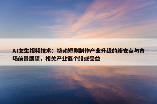 AI文生视频技术：撬动短剧制作产业升级的新支点与市场前景展望，相关产业链个股或受益