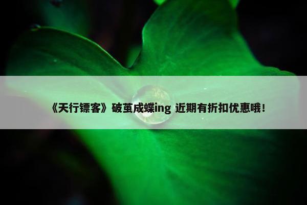 《天行镖客》破茧成蝶ing 近期有折扣优惠哦！