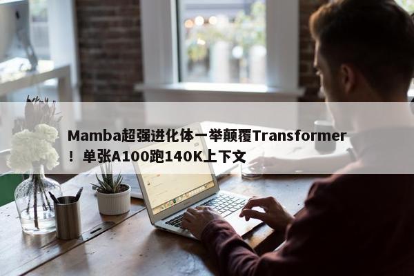 Mamba超强进化体一举颠覆Transformer！单张A100跑140K上下文