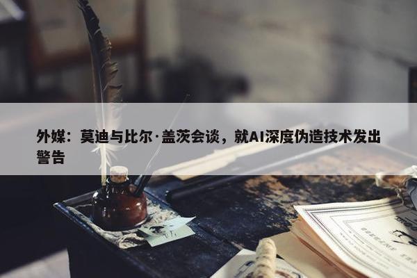 外媒：莫迪与比尔·盖茨会谈，就AI深度伪造技术发出警告