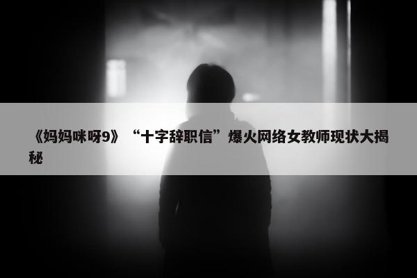 《妈妈咪呀9》“十字辞职信”爆火网络女教师现状大揭秘