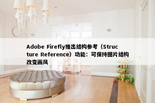 Adobe Firefly推出结构参考（Structure Reference）功能：可保持图片结构改变画风