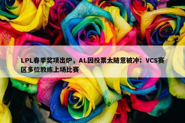 LPL春季奖项出炉，AL因投票太随意被冲；VCS赛区多位教练上场比赛