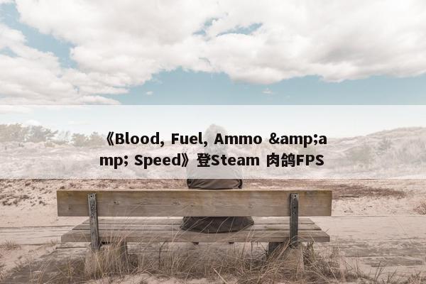 《Blood, Fuel, Ammo &amp; Speed》登Steam 肉鸽FPS