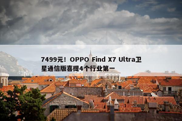 7499元！OPPO Find X7 Ultra卫星通信版喜提4个行业第一