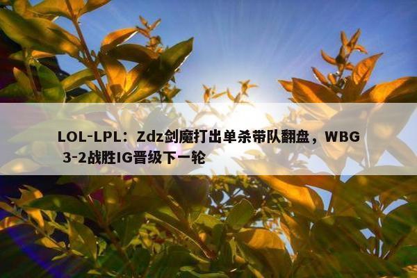 LOL-LPL：Zdz剑魔打出单杀带队翻盘，WBG 3-2战胜IG晋级下一轮