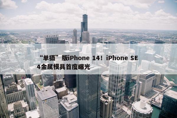 “单摄”版iPhone 14！iPhone SE 4金属模具首度曝光