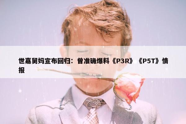 世嘉舅妈宣布回归：曾准确爆料《P3R》《P5T》情报