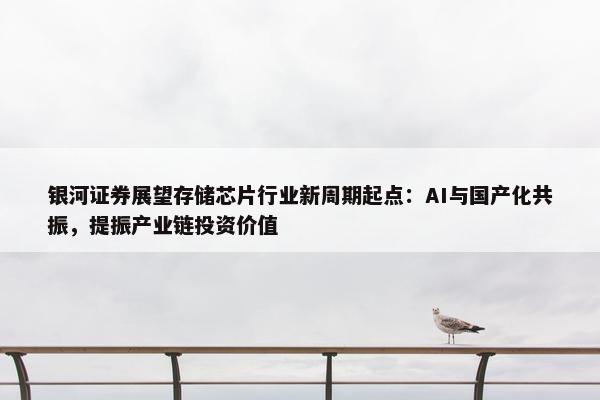 银河证券展望存储芯片行业新周期起点：AI与国产化共振，提振产业链投资价值