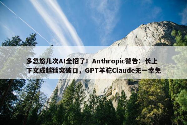 多忽悠几次AI全招了！Anthropic警告：长上下文成越狱突破口，GPT羊驼Claude无一幸免