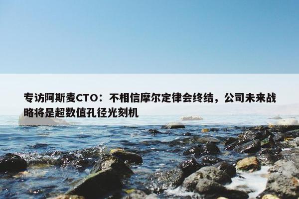 专访阿斯麦CTO：不相信摩尔定律会终结，公司未来战略将是超数值孔径光刻机