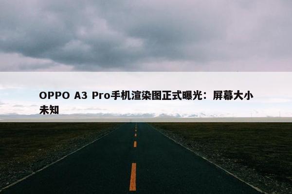 OPPO A3 Pro手机渲染图正式曝光：屏幕大小未知