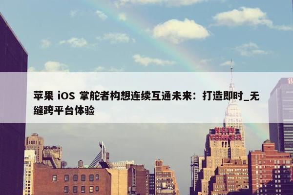 苹果 iOS 掌舵者构想连续互通未来：打造即时_无缝跨平台体验