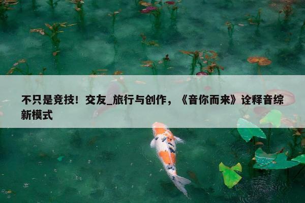 不只是竞技！交友_旅行与创作，《音你而来》诠释音综新模式