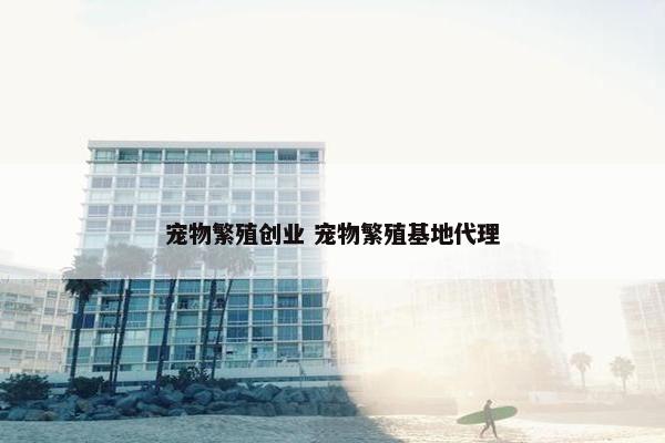 宠物繁殖创业 宠物繁殖基地代理