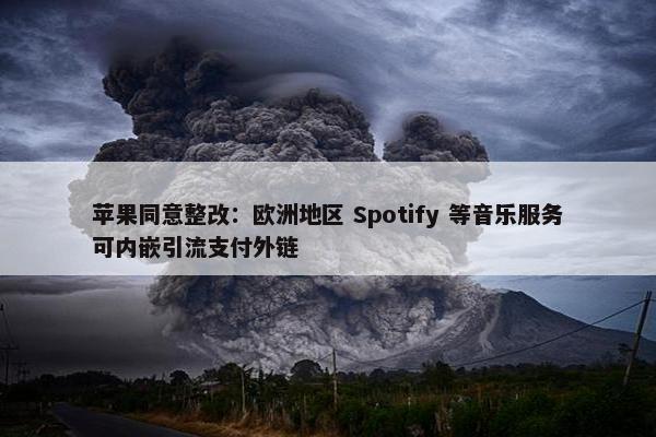 苹果同意整改：欧洲地区 Spotify 等音乐服务可内嵌引流支付外链