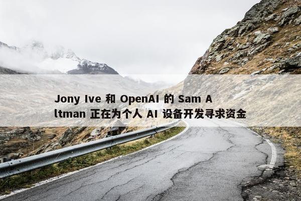 Jony Ive 和 OpenAI 的 Sam Altman 正在为个人 AI 设备开发寻求资金