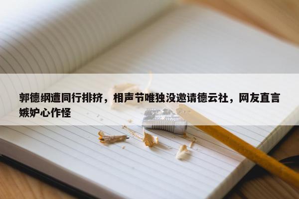 郭德纲遭同行排挤，相声节唯独没邀请德云社，网友直言嫉妒心作怪