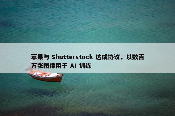 苹果与 Shutterstock 达成协议，以数百万张图像用于 AI 训练