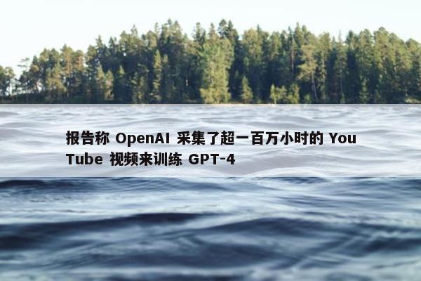 报告称 OpenAI 采集了超一百万小时的 YouTube 视频来训练 GPT-4