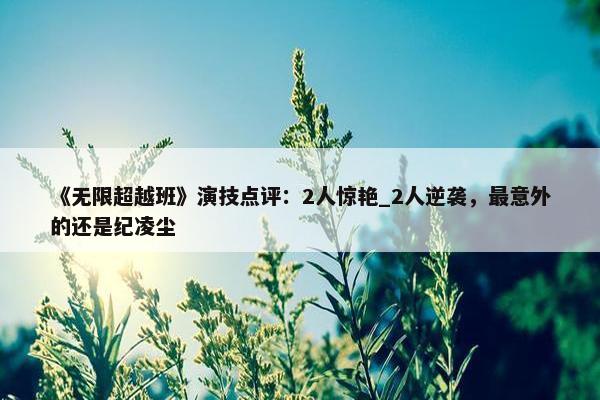 《无限超越班》演技点评：2人惊艳_2人逆袭，最意外的还是纪凌尘