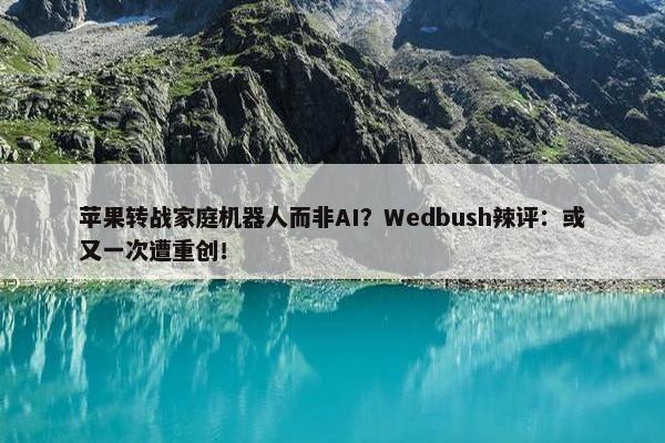 苹果转战家庭机器人而非AI？Wedbush辣评：或又一次遭重创！