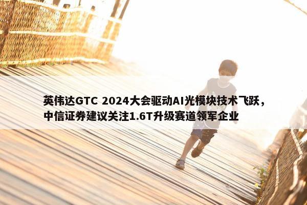 英伟达GTC 2024大会驱动AI光模块技术飞跃，中信证券建议关注1.6T升级赛道领军企业