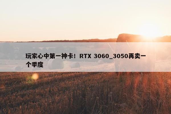 玩家心中第一神卡！RTX 3060_3050再卖一个季度