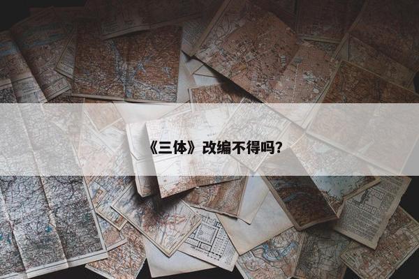 《三体》改编不得吗？