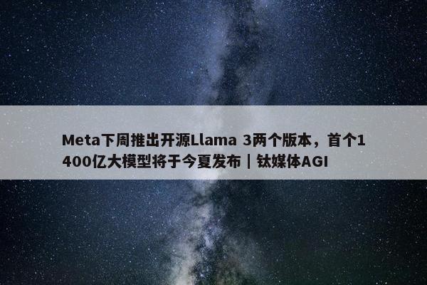 Meta下周推出开源Llama 3两个版本，首个1400亿大模型将于今夏发布｜钛媒体AGI