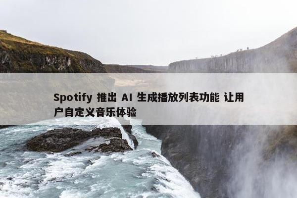 Spotify 推出 AI 生成播放列表功能 让用户自定义音乐体验