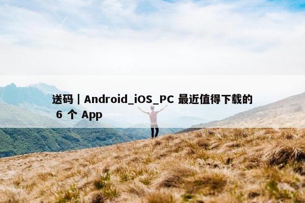 送码｜Android_iOS_PC 最近值得下载的 6 个 App