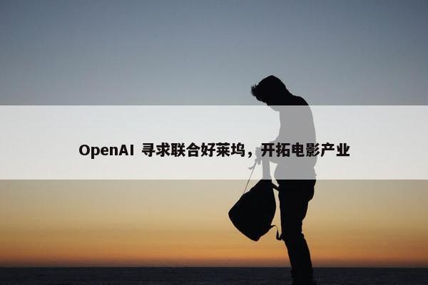 OpenAI 寻求联合好莱坞，开拓电影产业
