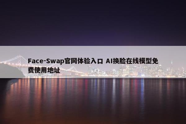 Face-Swap官网体验入口 AI换脸在线模型免费使用地址