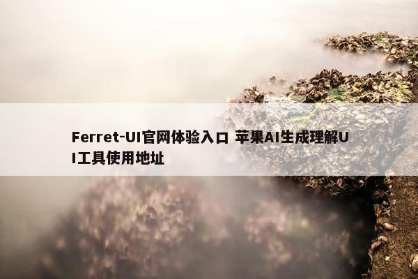 Ferret-UI官网体验入口 苹果AI生成理解UI工具使用地址