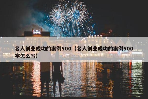 名人创业成功的案例500（名人创业成功的案例500字怎么写）