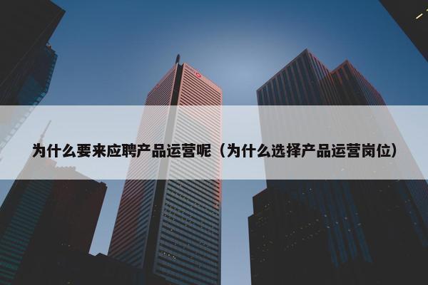 为什么要来应聘产品运营呢（为什么选择产品运营岗位）