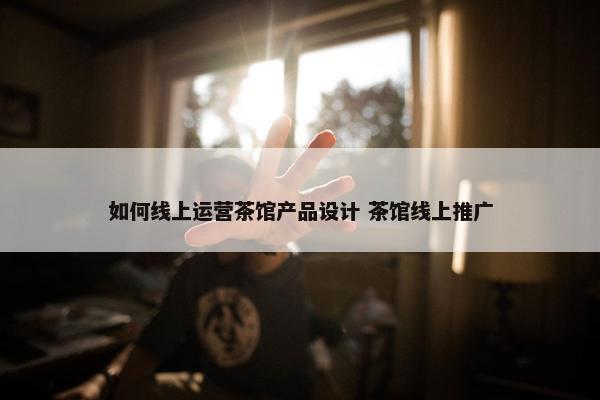 如何线上运营茶馆产品设计 茶馆线上推广