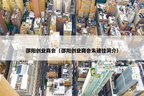 邵阳创业商会（邵阳创业商会朱建佳简介）