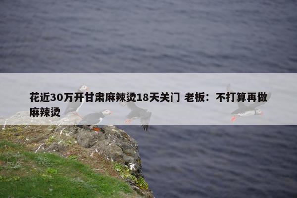 花近30万开甘肃麻辣烫18天关门 老板：不打算再做麻辣烫